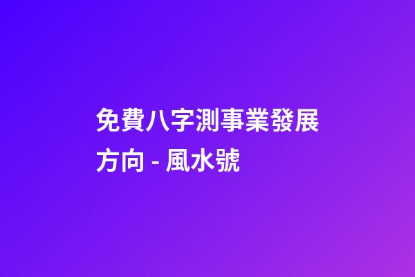 免費八字測事業發展方向 - 風水號